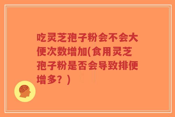 吃灵芝孢子粉会不会大便次数增加(食用灵芝孢子粉是否会导致排便增多?)-第1张图片-超越 吃灵芝孢子粉会不会大便次数增加(食用灵芝孢子粉是否会导致排便增多?)-第1张图片-超越