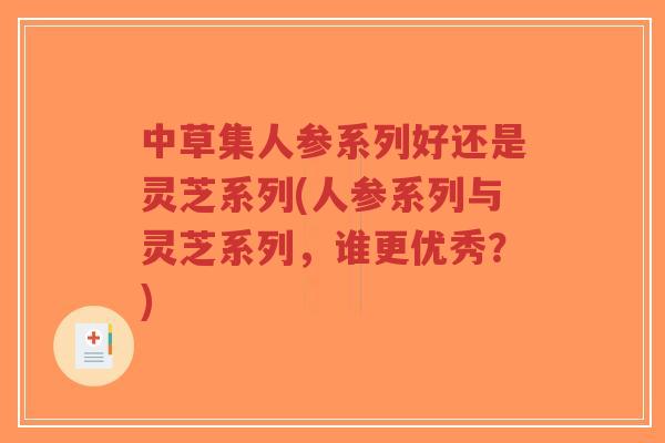 中草集人参系列好还是灵芝系列(人参系列与灵芝系列，谁更优秀？)-第1张图片-超越