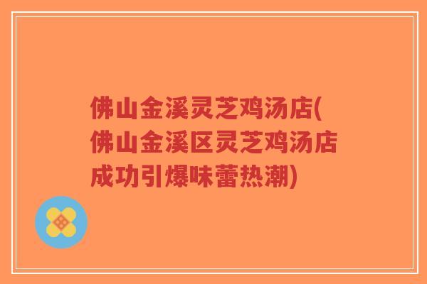 佛山金溪灵芝鸡汤店(佛山金溪区灵芝鸡汤店成功引爆味蕾热潮)-第1张图片-超越