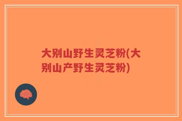 大别山野生灵芝粉(大别山产野生灵芝粉)-第1张图片-超越 大别山野生灵芝粉(大别山产野生灵芝粉)-第1张图片-超越