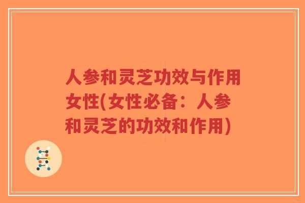 人参和灵芝功效与作用女性(女性必备：人参和灵芝的功效和作用)-第1张图片-超越