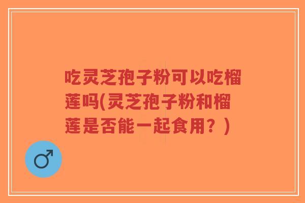 吃灵芝孢子粉可以吃榴莲吗(灵芝孢子粉和榴莲是否能一起食用?)-第1张图片-超越 吃灵芝孢子粉可以吃榴莲吗(灵芝孢子粉和榴莲是否能一起食用?)-第1张图片-超越