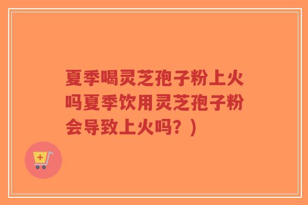 夏季喝灵芝孢子粉上火吗夏季饮用灵芝孢子粉会导致上火吗？)-第1张图片-超越