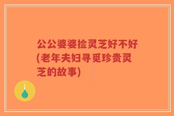 公公婆婆捡灵芝好不好(老年夫妇寻觅珍贵灵芝的故事)-第1张图片-超越 公公婆婆捡灵芝好不好(老年夫妇寻觅珍贵灵芝的故事)-第1张图片-超越