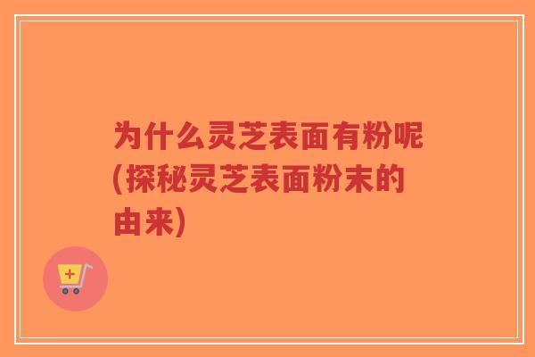 为什么灵芝表面有粉呢(探秘灵芝表面粉末的由来)-第1张图片-超越 为什么灵芝表面有粉呢(探秘灵芝表面粉末的由来)-第1张图片-超越
