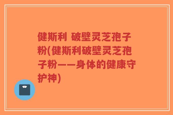 健斯利 破壁灵芝孢子粉(健斯利破壁灵芝孢子粉——身体的健康守护神)-第1张图片-超越 健斯利 破壁灵芝孢子粉(健斯利破壁灵芝孢子粉——身体的健康守护神)-第1张图片-超越