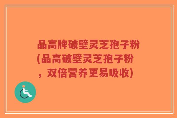 品高牌破壁灵芝孢子粉(品高破壁灵芝孢子粉,双倍营养更易吸收)-第1张图片-超越 品高牌破壁灵芝孢子粉(品高破壁灵芝孢子粉,双倍营养更易吸收)-第1张图片-超越