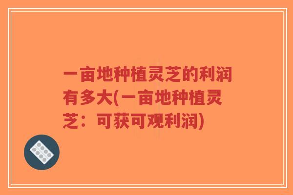 一亩地种植灵芝的利润有多大(一亩地种植灵芝:可获可观利润)-第1张图片-超越 一亩地种植灵芝的利润有多大(一亩地种植灵芝:可获可观利润)-第1张图片-超越