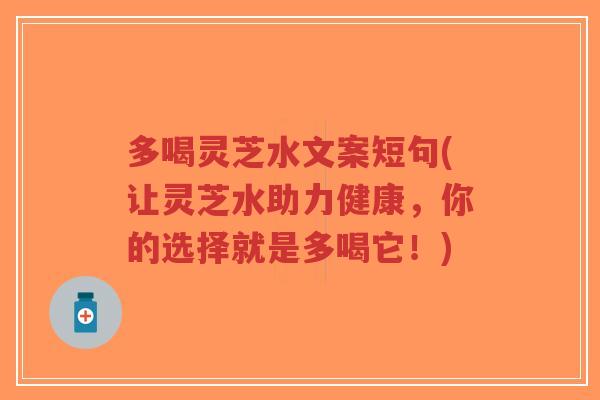 多喝灵芝水文案短句(让灵芝水助力健康，你的选择就是多喝它！)-第1张图片-超越