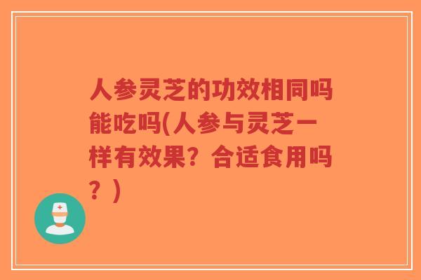 人参灵芝的功效相同吗能吃吗(人参与灵芝一样有效果?合适食用吗?)-第1张图片-超越 人参灵芝的功效相同吗能吃吗(人参与灵芝一样有效果?合适食用吗?)-第1张图片-超越