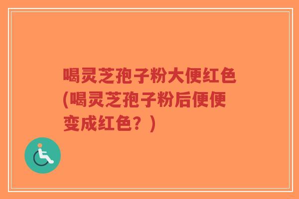 喝灵芝孢子粉大便红色(喝灵芝孢子粉后便便变成红色?)-第1张图片-超越 喝灵芝孢子粉大便红色(喝灵芝孢子粉后便便变成红色?)-第1张图片-超越