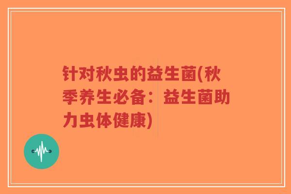 针对秋虫的益生菌(秋季养生必备:益生菌助力虫体健康)-第1张图片-超越 针对秋虫的益生菌(秋季养生必备:益生菌助力虫体健康)-第1张图片-超越