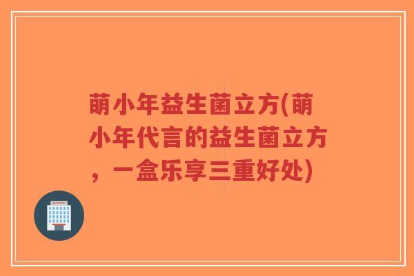 萌小年益生菌立方(萌小年代言的益生菌立方,一盒乐享三重好处)-第1张图片-超越 萌小年益生菌立方(萌小年代言的益生菌立方,一盒乐享三重好处)-第1张图片-超越