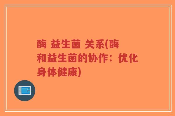 酶 益生菌 关系(酶和益生菌的协作:优化身体健康)-第1张图片-超越 酶 益生菌 关系(酶和益生菌的协作:优化身体健康)-第1张图片-超越