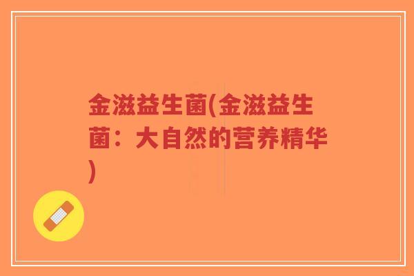 金滋益生菌(金滋益生菌:大自然的营养精华)-第1张图片-超越 金滋益生菌(金滋益生菌:大自然的营养精华)-第1张图片-超越