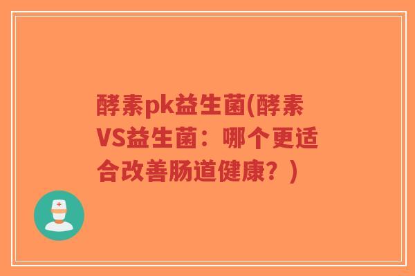 酵素pk益生菌(酵素VS益生菌:哪个更适合改善肠道健康?)-第1张图片-超越 酵素pk益生菌(酵素VS益生菌:哪个更适合改善肠道健康?)-第1张图片-超越