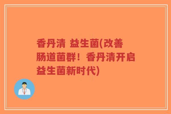 香丹清 益生菌(改善肠道菌群！香丹清开启益生菌新时代)-第1张图片-超越