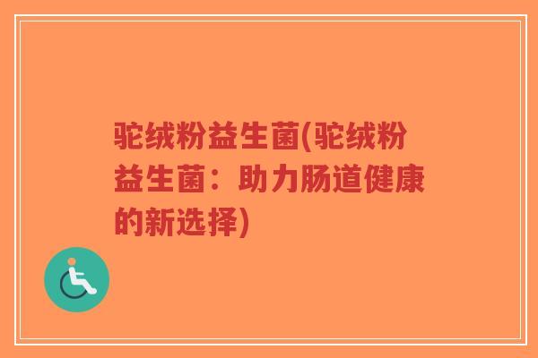 驼绒粉益生菌(驼绒粉益生菌:助力肠道健康的新选择)-第1张图片-超越 驼绒粉益生菌(驼绒粉益生菌:助力肠道健康的新选择)-第1张图片-超越
