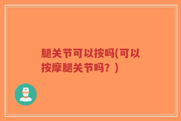 腿关节可以按吗(可以按摩腿关节吗?)-第1张图片-超越 腿关节可以按吗(可以按摩腿关节吗?)-第1张图片-超越