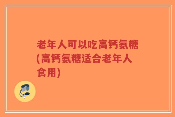 老年人可以吃高钙氨糖(高钙氨糖适合老年人食用)-第1张图片-超越 老年人可以吃高钙氨糖(高钙氨糖适合老年人食用)-第1张图片-超越