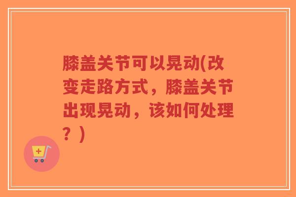 膝盖关节可以晃动(改变走路方式，膝盖关节出现晃动，该如何处理？)-第1张图片-超越