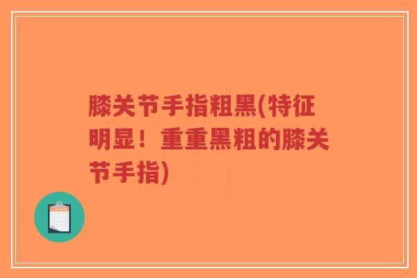 膝关节手指粗黑(特征明显!重重黑粗的膝关节手指)-第1张图片-超越 膝关节手指粗黑(特征明显!重重黑粗的膝关节手指)-第1张图片-超越