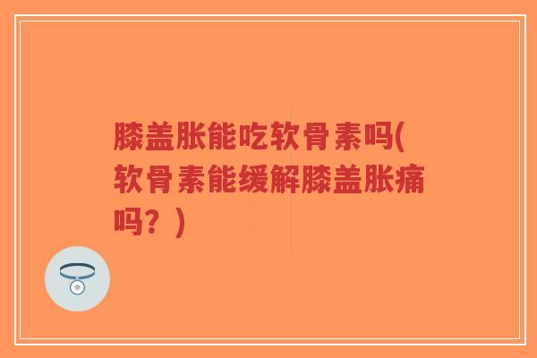 膝盖胀能吃软骨素吗(软骨素能缓解膝盖胀痛吗?)-第1张图片-超越 膝盖胀能吃软骨素吗(软骨素能缓解膝盖胀痛吗?)-第1张图片-超越