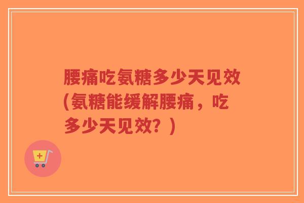 腰痛吃氨糖多少天见效(氨糖能缓解腰痛,吃多少天见效?)-第1张图片-超越 腰痛吃氨糖多少天见效(氨糖能缓解腰痛,吃多少天见效?)-第1张图片-超越