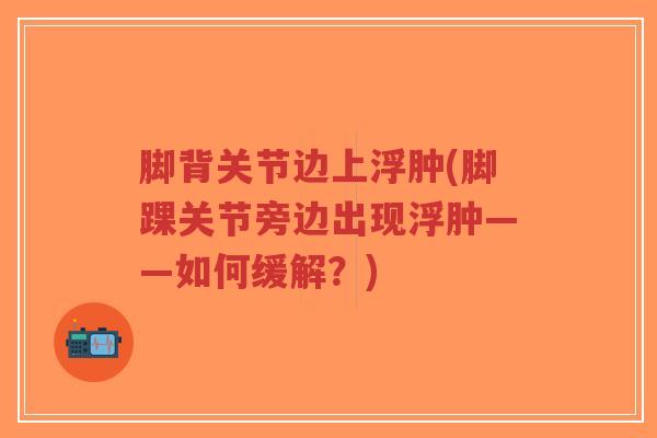 脚背关节边上浮肿(脚踝关节旁边出现浮肿——如何缓解?)-第1张图片-超越 脚背关节边上浮肿(脚踝关节旁边出现浮肿——如何缓解?)-第1张图片-超越