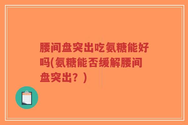 腰间盘突出吃氨糖能好吗(氨糖能否缓解腰间盘突出?)-第1张图片-超越 腰间盘突出吃氨糖能好吗(氨糖能否缓解腰间盘突出?)-第1张图片-超越