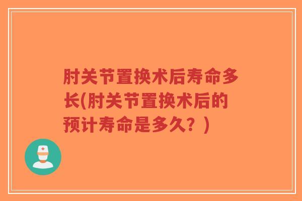 肘关节置换术后寿命多长(肘关节置换术后的预计寿命是多久?)-第1张图片-超越 肘关节置换术后寿命多长(肘关节置换术后的预计寿命是多久?)-第1张图片-超越