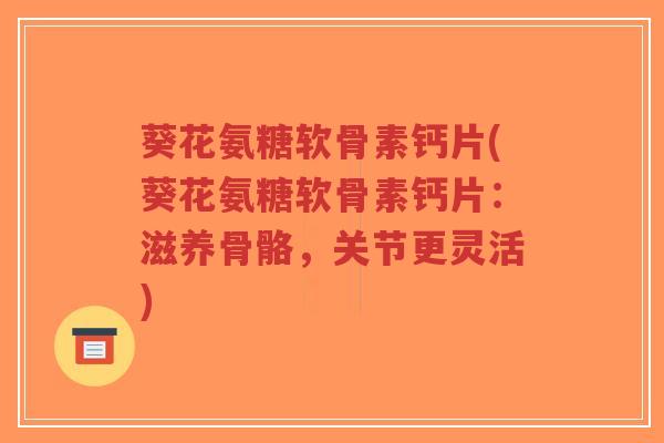 葵花氨糖软骨素钙片(葵花氨糖软骨素钙片:滋养骨骼,关节更灵活)-第1张图片-超越 葵花氨糖软骨素钙片(葵花氨糖软骨素钙片:滋养骨骼,关节更灵活)-第1张图片-超越
