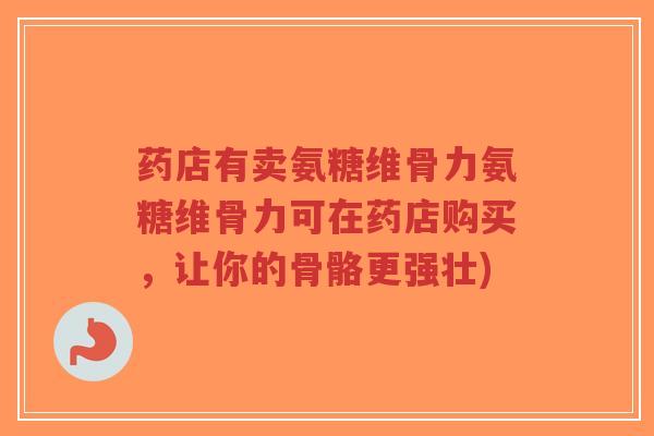 药店有卖氨糖维骨力氨糖维骨力可在药店购买,让你的骨骼更强壮)-第1张图片-超越 药店有卖氨糖维骨力氨糖维骨力可在药店购买,让你的骨骼更强壮)-第1张图片-超越
