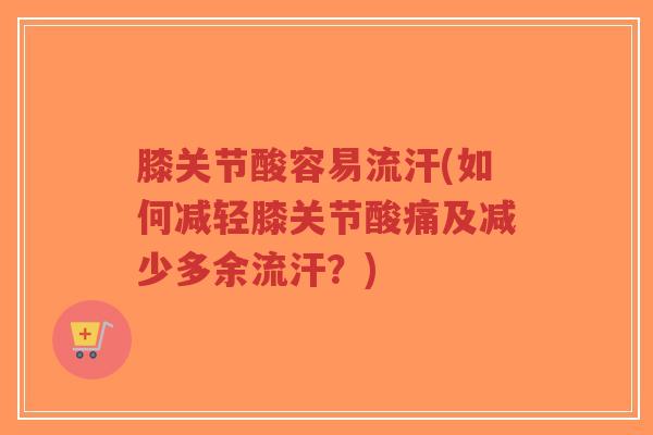 膝关节酸容易流汗(如何减轻膝关节酸痛及减少多余流汗?)-第1张图片-超越 膝关节酸容易流汗(如何减轻膝关节酸痛及减少多余流汗?)-第1张图片-超越