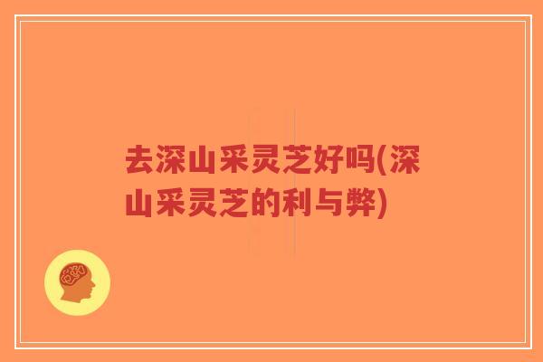 去深山采灵芝好吗(深山采灵芝的利与弊)-第1张图片-超越 去深山采灵芝好吗(深山采灵芝的利与弊)-第1张图片-超越