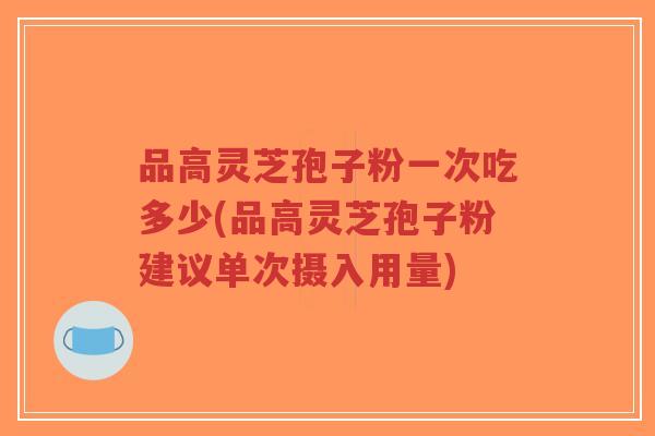 品高灵芝孢子粉一次吃多少(品高灵芝孢子粉建议单次摄入用量)-第1张图片-超越 品高灵芝孢子粉一次吃多少(品高灵芝孢子粉建议单次摄入用量)-第1张图片-超越