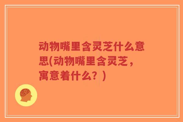 动物嘴里含灵芝什么意思(动物嘴里含灵芝,寓意着什么?)-第1张图片-超越 动物嘴里含灵芝什么意思(动物嘴里含灵芝,寓意着什么?)-第1张图片-超越