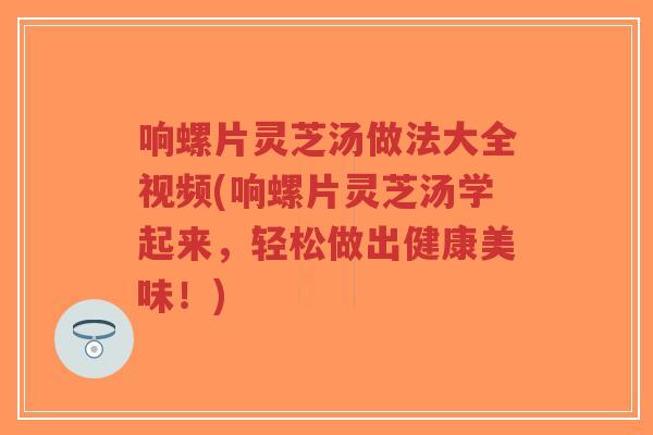 响螺片灵芝汤做法大全视频(响螺片灵芝汤学起来,轻松做出健康美味!)-第1张图片-超越 响螺片灵芝汤做法大全视频(响螺片灵芝汤学起来,轻松做出健康美味!)-第1张图片-超越