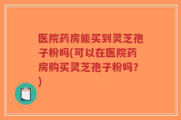 医院药房能买到灵芝孢子粉吗(可以在医院药房购买灵芝孢子粉吗?)-第1张图片-超越 医院药房能买到灵芝孢子粉吗(可以在医院药房购买灵芝孢子粉吗?)-第1张图片-超越