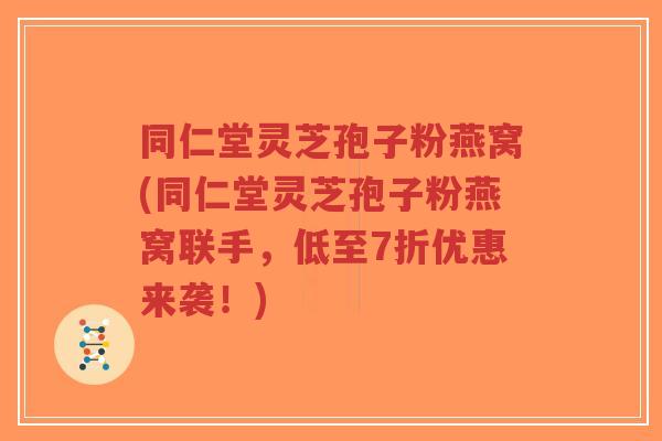 同仁堂灵芝孢子粉燕窝(同仁堂灵芝孢子粉燕窝联手，低至7折优惠来袭！)-第1张图片-超越