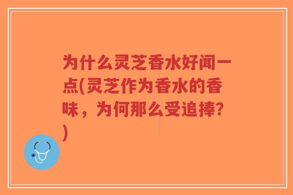 为什么灵芝香水好闻一点(灵芝作为香水的香味,为何那么受追捧?)-第1张图片-超越 为什么灵芝香水好闻一点(灵芝作为香水的香味,为何那么受追捧?)-第1张图片-超越
