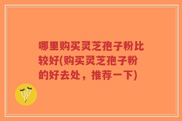 哪里购买灵芝孢子粉比较好(购买灵芝孢子粉的好去处,推荐一下)-第1张图片-超越 哪里购买灵芝孢子粉比较好(购买灵芝孢子粉的好去处,推荐一下)-第1张图片-超越