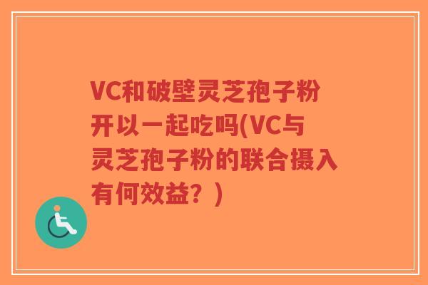 VC和破壁灵芝孢子粉开以一起吃吗(VC与灵芝孢子粉的联合摄入有何效益？)-第1张图片-超越