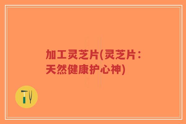 加工灵芝片(灵芝片:天然健康护心神)-第1张图片-超越 加工灵芝片(灵芝片:天然健康护心神)-第1张图片-超越