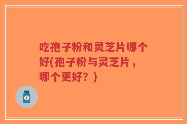 吃孢子粉和灵芝片哪个好(孢子粉与灵芝片,哪个更好?)-第1张图片-超越 吃孢子粉和灵芝片哪个好(孢子粉与灵芝片,哪个更好?)-第1张图片-超越
