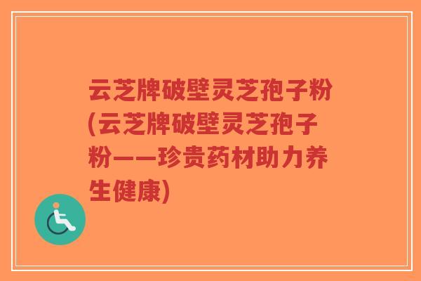 云芝牌破壁灵芝孢子粉(云芝牌破壁灵芝孢子粉——珍贵药材助力养生健康)-第1张图片-超越 云芝牌破壁灵芝孢子粉(云芝牌破壁灵芝孢子粉——珍贵药材助力养生健康)-第1张图片-超越