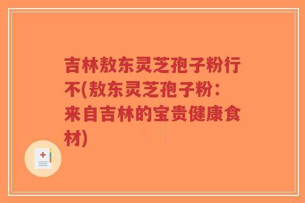 吉林敖东灵芝孢子粉行不(敖东灵芝孢子粉:来自吉林的宝贵健康食材)-第1张图片-超越 吉林敖东灵芝孢子粉行不(敖东灵芝孢子粉:来自吉林的宝贵健康食材)-第1张图片-超越