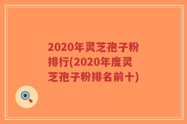 2020年灵芝孢子粉排行(2020年度灵芝孢子粉排名前十)-第1张图片-超越 2020年灵芝孢子粉排行(2020年度灵芝孢子粉排名前十)-第1张图片-超越