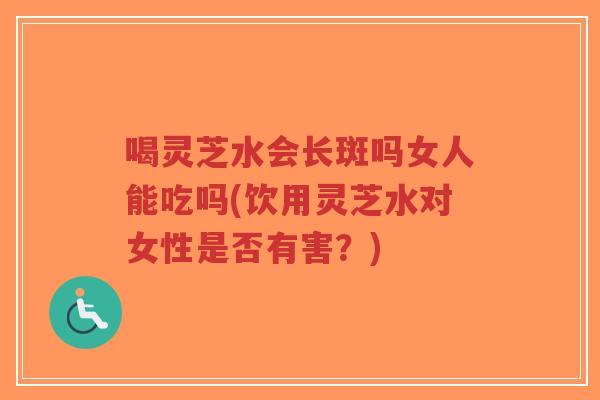 喝灵芝水会长斑吗女人能吃吗(饮用灵芝水对女性是否有害?)-第1张图片-超越 喝灵芝水会长斑吗女人能吃吗(饮用灵芝水对女性是否有害?)-第1张图片-超越