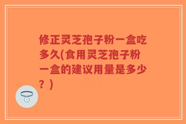 修正灵芝孢子粉一盒吃多久(食用灵芝孢子粉一盒的建议用量是多少?)-第1张图片-超越 修正灵芝孢子粉一盒吃多久(食用灵芝孢子粉一盒的建议用量是多少?)-第1张图片-超越